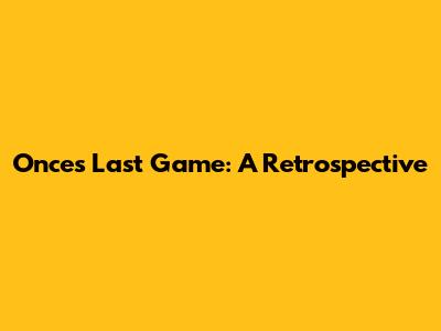 Once's Last Game: A Retrospective