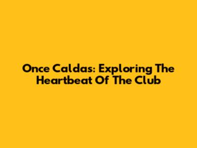 Once Caldas: Exploring The Heartbeat Of The Club