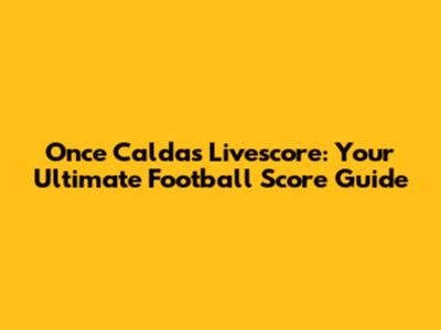 Once Caldas Livescore: Your Ultimate Football Score Guide