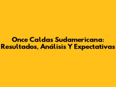 Once Caldas Sudamericana: Resultados, Análisis Y Expectativas