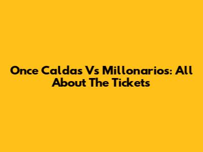 Once Caldas Vs Millonarios: All About The Tickets