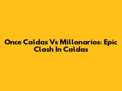 Once Caldas Vs Millonarios: Epic Clash In Caldas