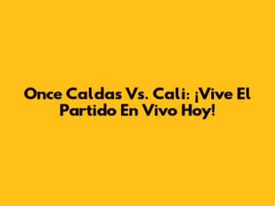 Once Caldas Vs. Cali: ¡Vive El Partido En Vivo Hoy!