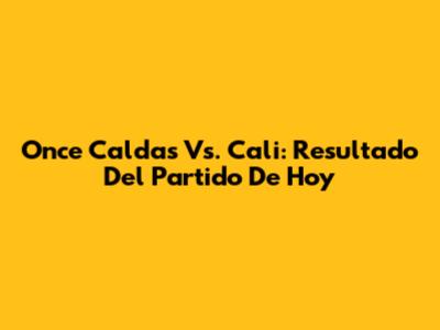 Once Caldas Vs. Cali: Resultado Del Partido De Hoy