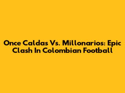 Once Caldas Vs. Millonarios: Epic Clash In Colombian Football