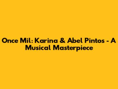 Once Mil: Karina & Abel Pintos - A Musical Masterpiece