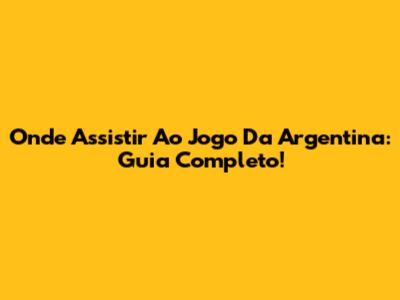 Onde Assistir Ao Jogo Da Argentina: Guia Completo!