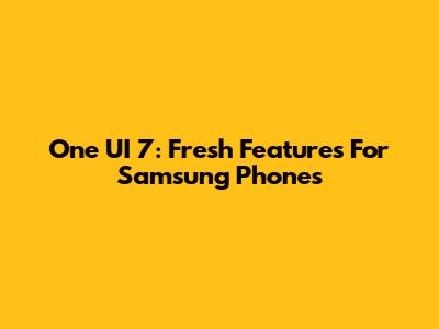 One UI 7: Fresh Features For Samsung Phones