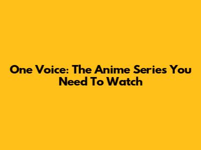 One Voice: The Anime Series You Need To Watch