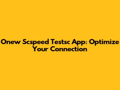 Onew Scspeed Testsc App: Optimize Your Connection