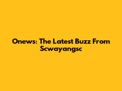 Onews: The Latest Buzz From Scwayangsc