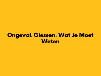 Ongeval Giessen: Wat Je Moet Weten