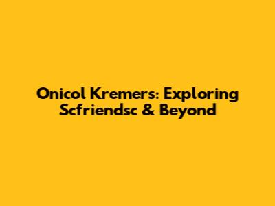Onicol Kremers: Exploring Scfriendsc & Beyond