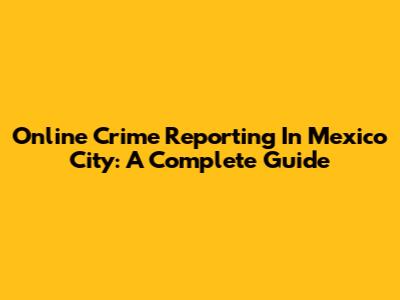 Online Crime Reporting In Mexico City: A Complete Guide
