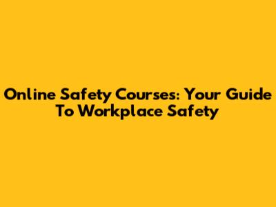 Online Safety Courses: Your Guide To Workplace Safety