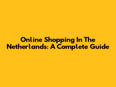 Online Shopping In The Netherlands: A Complete Guide