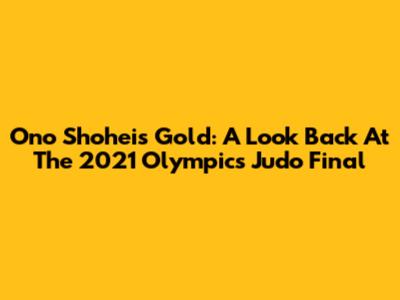 Ono Shohei's Gold: A Look Back At The 2021 Olympics Judo Final