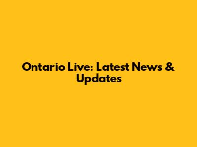Ontario Live: Latest News & Updates