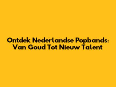 Ontdek Nederlandse Popbands: Van Goud Tot Nieuw Talent