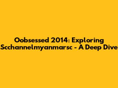 Oobsessed 2014: Exploring Scchannelmyanmarsc - A Deep Dive