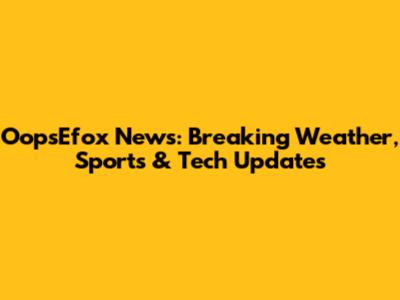OopsEfox News: Breaking Weather, Sports & Tech Updates