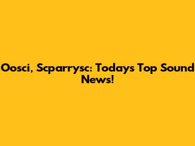 Oosci, Scparrysc: Today's Top Sound News!
