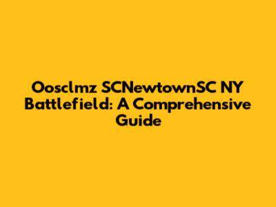 Oosclmz SCNewtownSC NY Battlefield: A Comprehensive Guide