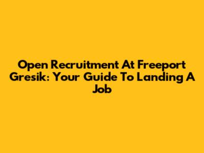 Open Recruitment At Freeport Gresik: Your Guide To Landing A Job