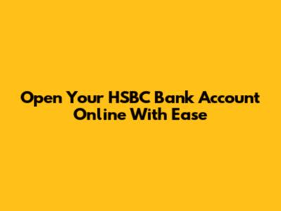 Open Your HSBC Bank Account Online With Ease