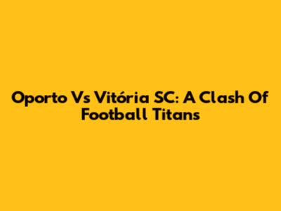 Oporto Vs Vitória SC: A Clash Of Football Titans