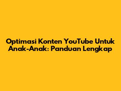 Optimasi Konten YouTube Untuk Anak-Anak: Panduan Lengkap