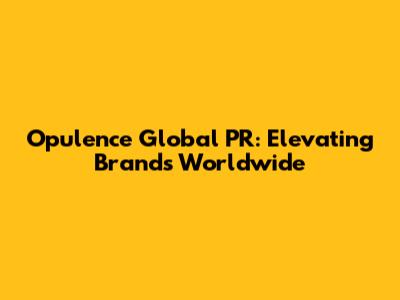 Opulence Global PR: Elevating Brands Worldwide