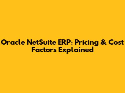 Oracle NetSuite ERP: Pricing & Cost Factors Explained