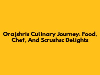 Orajshri's Culinary Journey: Food, Chef, And Scrushsc Delights