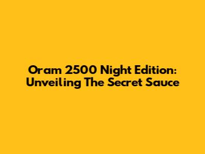 Oram 2500 Night Edition: Unveiling The Secret Sauce