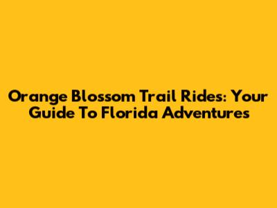 Orange Blossom Trail Rides: Your Guide To Florida Adventures