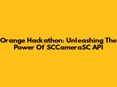 Orange Hackathon: Unleashing The Power Of SCCameraSC API