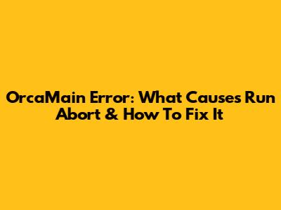 OrcaMain Error: What Causes Run Abort & How To Fix It