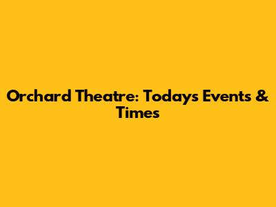 Orchard Theatre: Today's Events & Times