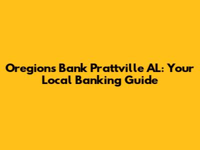 Oregions Bank Prattville AL: Your Local Banking Guide