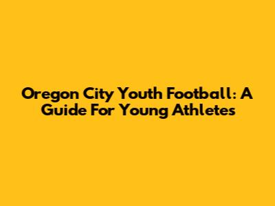 Oregon City Youth Football: A Guide For Young Athletes
