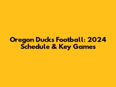 Oregon Ducks Football: 2024 Schedule & Key Games