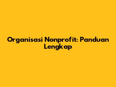 Organisasi Nonprofit: Panduan Lengkap