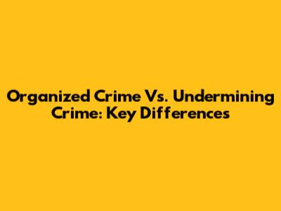Organized Crime Vs. Undermining Crime: Key Differences