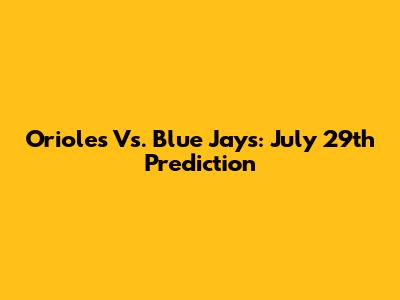 Orioles Vs. Blue Jays: July 29th Prediction