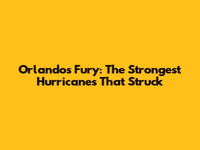 Orlando's Fury: The Strongest Hurricanes That Struck