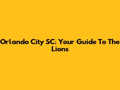 Orlando City SC: Your Guide To The Lions