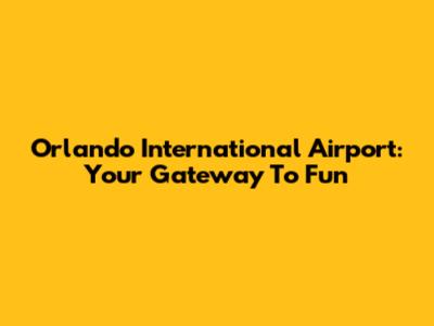 Orlando International Airport: Your Gateway To Fun