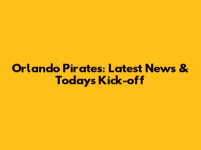 Orlando Pirates: Latest News & Today's Kick-off