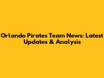 Orlando Pirates Team News: Latest Updates & Analysis